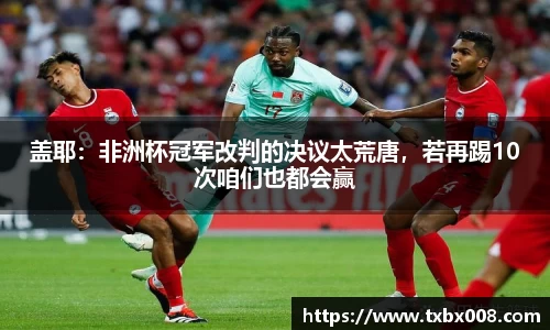 盖耶：非洲杯冠军改判的决议太荒唐，若再踢10次咱们也都会赢