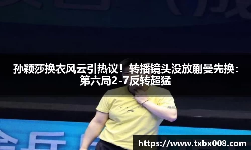 孙颖莎换衣风云引热议！转播镜头没放蒯曼先换：第六局2-7反转超猛