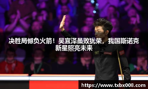 决胜局憾负火箭！吴宜泽虽败犹荣，我国斯诺克新星照亮未来